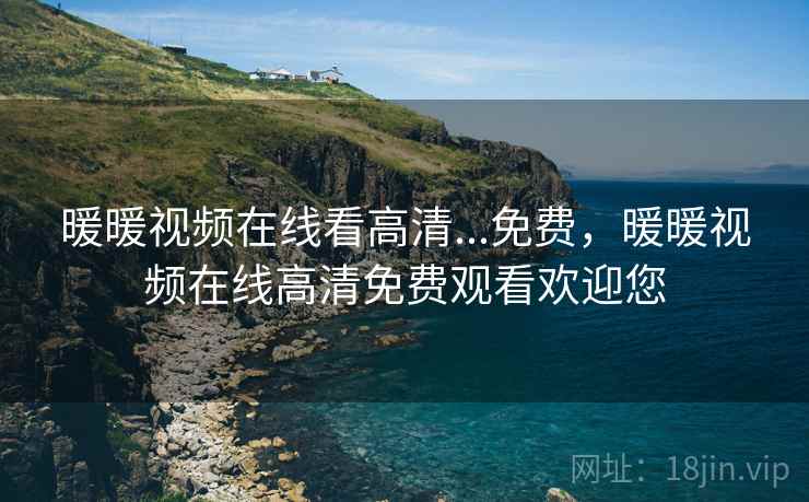 暖暖视频在线看高清...免费，暖暖视频在线高清免费观看欢迎您
