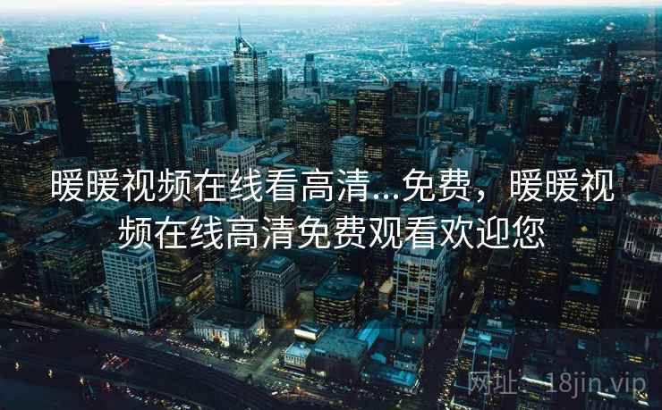 暖暖视频在线看高清...免费，暖暖视频在线高清免费观看欢迎您
