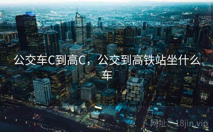 公交车C到高C，公交到高铁站坐什么车