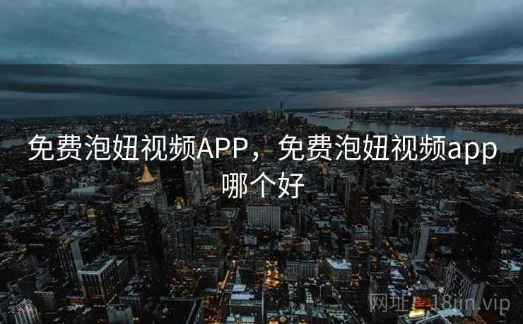 免费泡妞视频APP，免费泡妞视频app哪个好