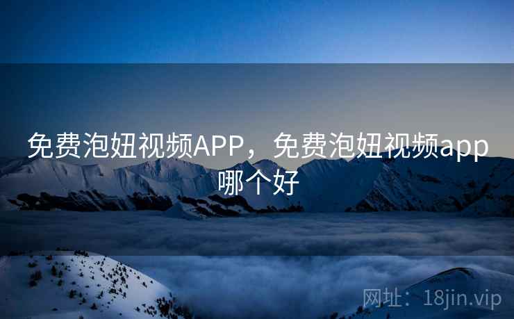 免费泡妞视频APP，免费泡妞视频app哪个好