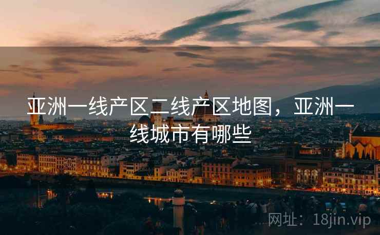 亚洲一线产区二线产区地图，亚洲一线城市有哪些
