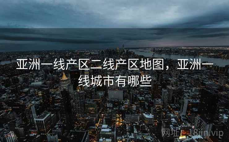 亚洲一线产区二线产区地图，亚洲一线城市有哪些