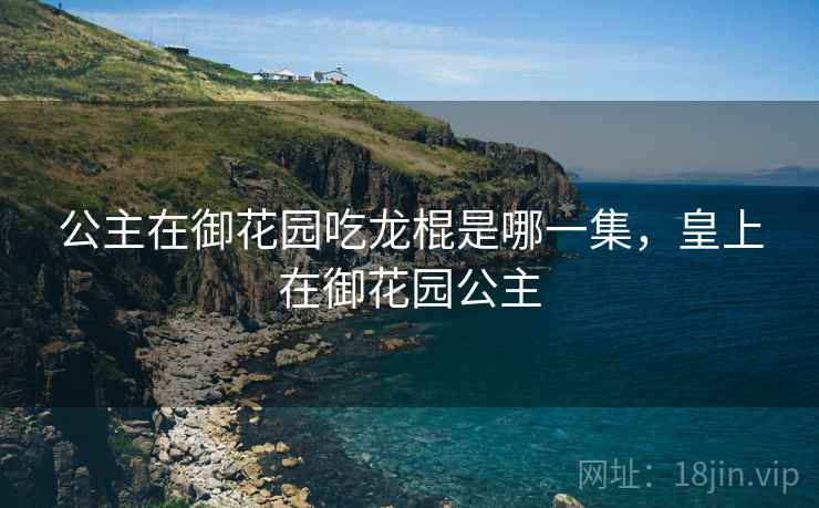 公主在御花园吃龙棍是哪一集，皇上在御花园公主