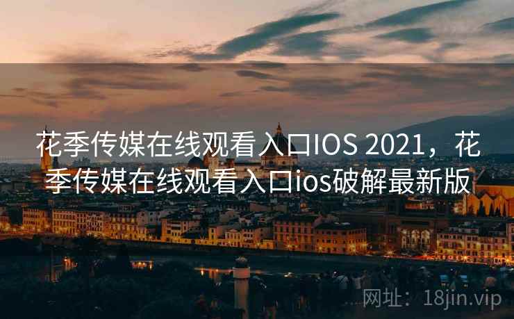 花季传媒在线观看入口IOS 2021，花季传媒在线观看入口ios破解最新版