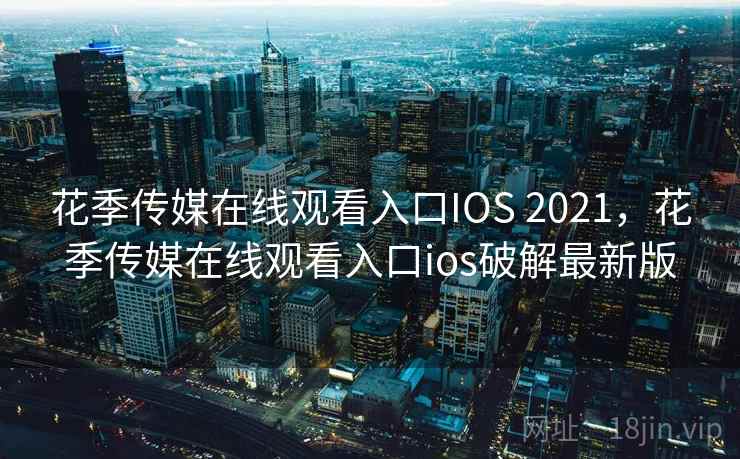 花季传媒在线观看入口IOS 2021，花季传媒在线观看入口ios破解最新版