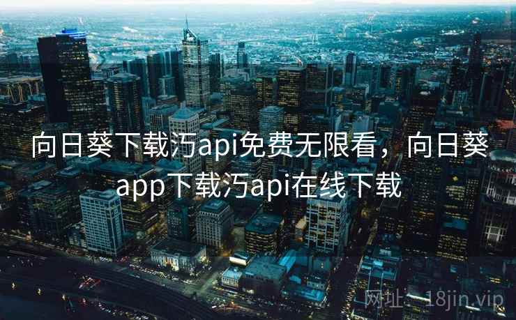 向日葵下载汅api免费无限看，向日葵app下载汅api在线下载