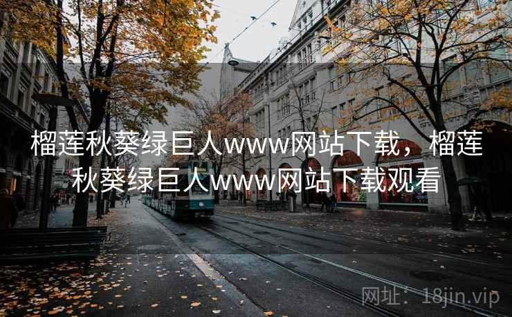 榴莲秋葵绿巨人www网站下载，榴莲秋葵绿巨人www网站下载观看