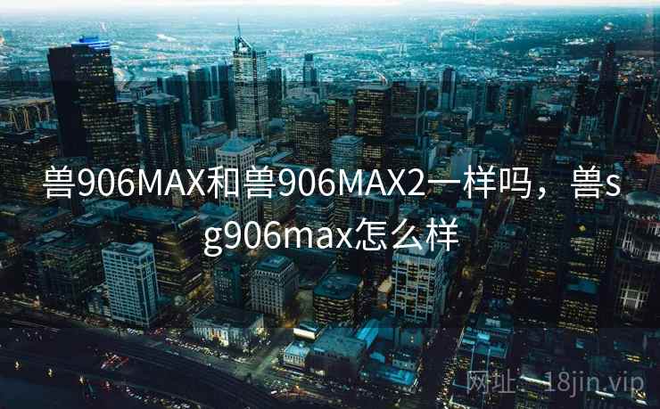 兽906MAX和兽906MAX2一样吗，兽sg906max怎么样