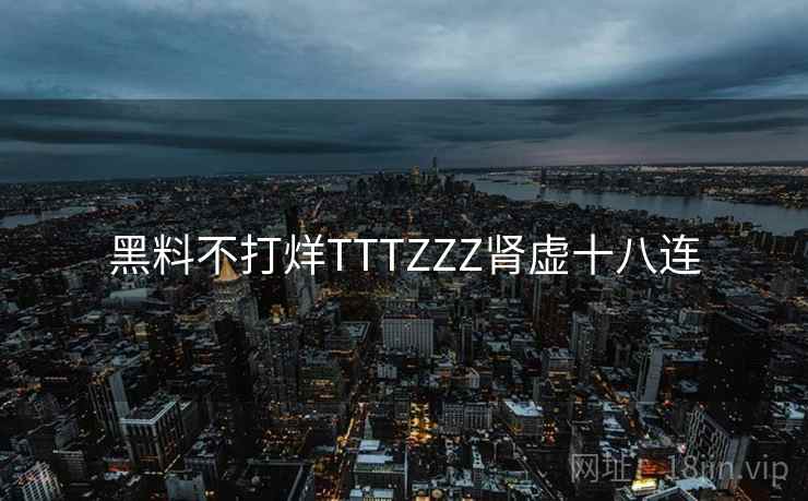 黑料不打烊TTTZZZ肾虚十八连