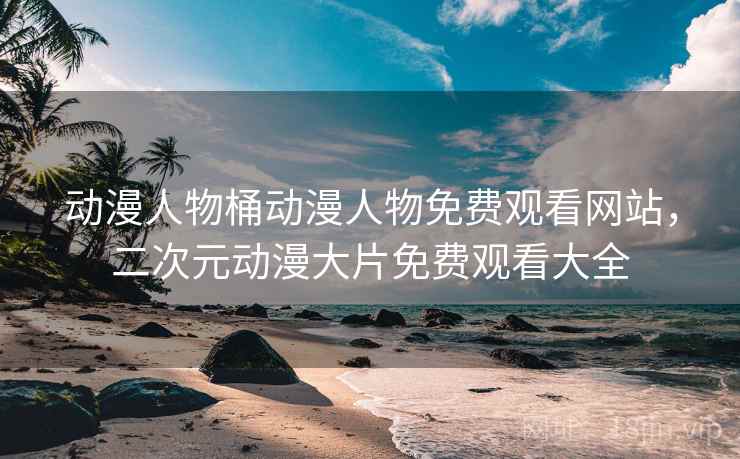 动漫人物桶动漫人物免费观看网站，二次元动漫大片免费观看大全