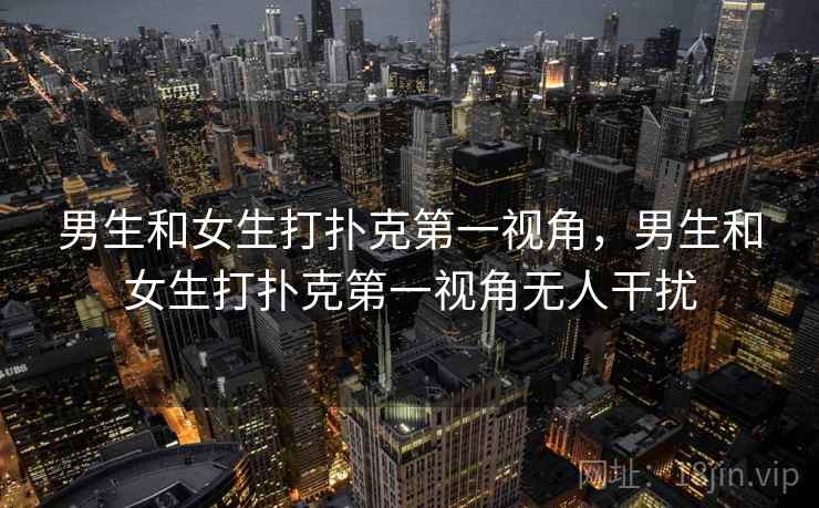 男生和女生打扑克第一视角，男生和女生打扑克第一视角无人干扰