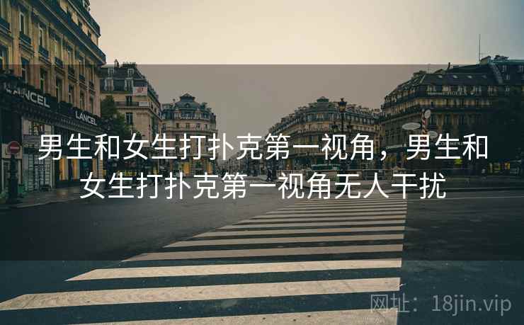 男生和女生打扑克第一视角，男生和女生打扑克第一视角无人干扰