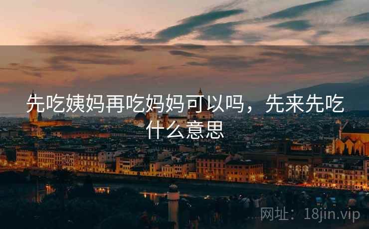 先吃姨妈再吃妈妈可以吗，先来先吃什么意思