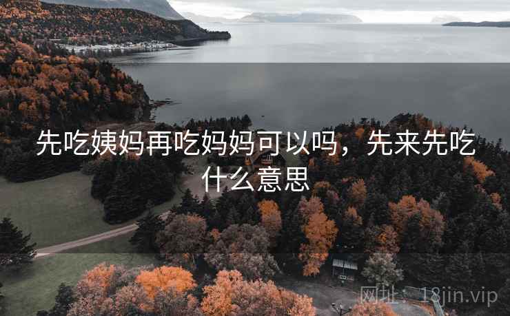 先吃姨妈再吃妈妈可以吗，先来先吃什么意思