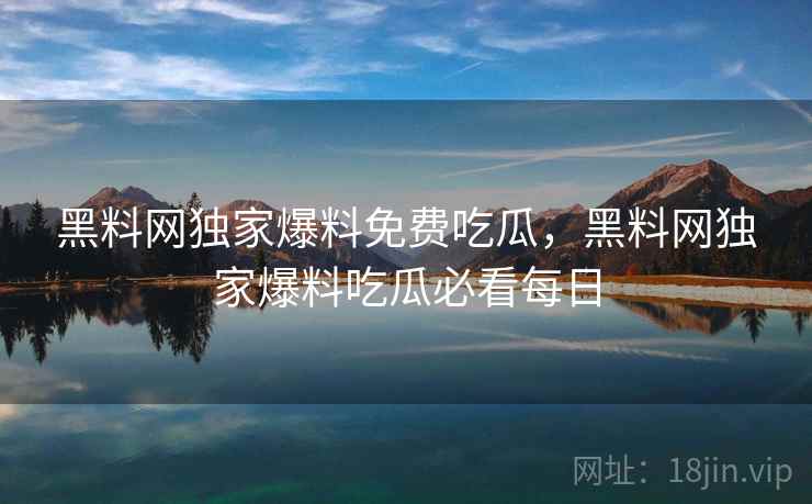黑料网独家爆料免费吃瓜，黑料网独家爆料吃瓜必看每日