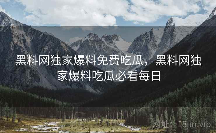 黑料网独家爆料免费吃瓜，黑料网独家爆料吃瓜必看每日