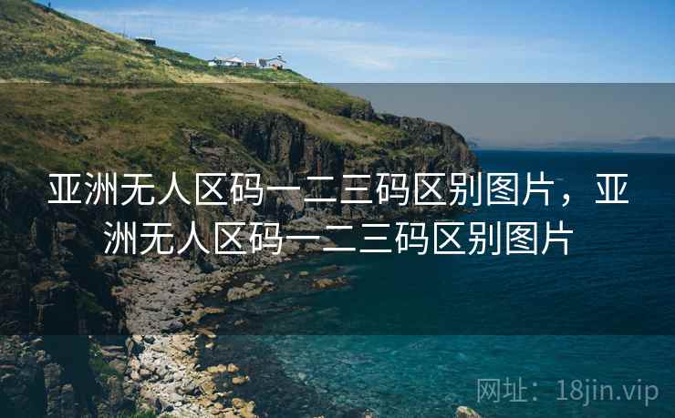 亚洲无人区码一二三码区别图片，亚洲无人区码一二三码区别图片