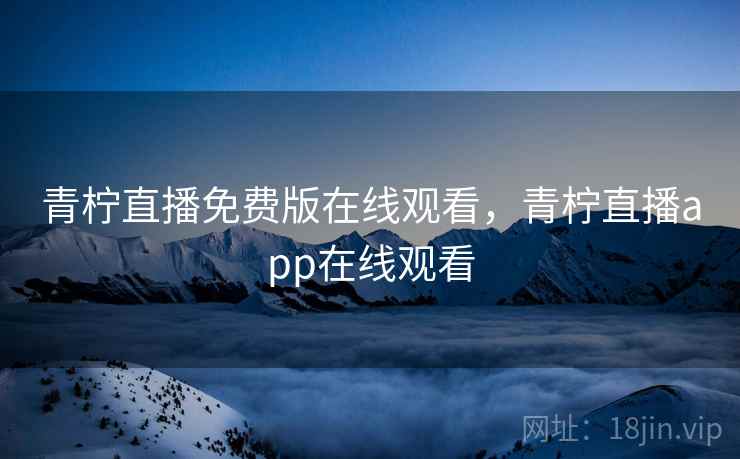 青柠直播免费版在线观看，青柠直播app在线观看