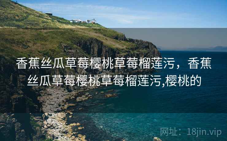 香蕉丝瓜草莓樱桃草莓榴莲污，香蕉丝瓜草莓樱桃草莓榴莲污,樱桃的