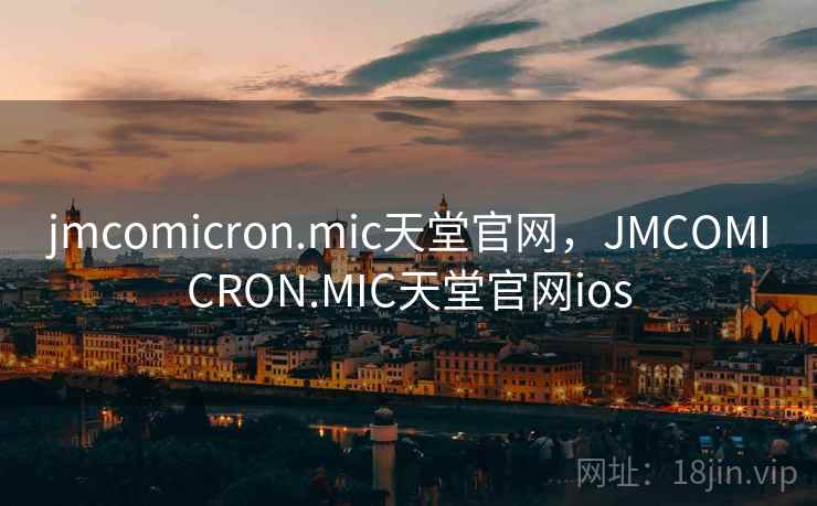 jmcomicron.mic天堂官网，JMCOMICRON.MIC天堂官网ios