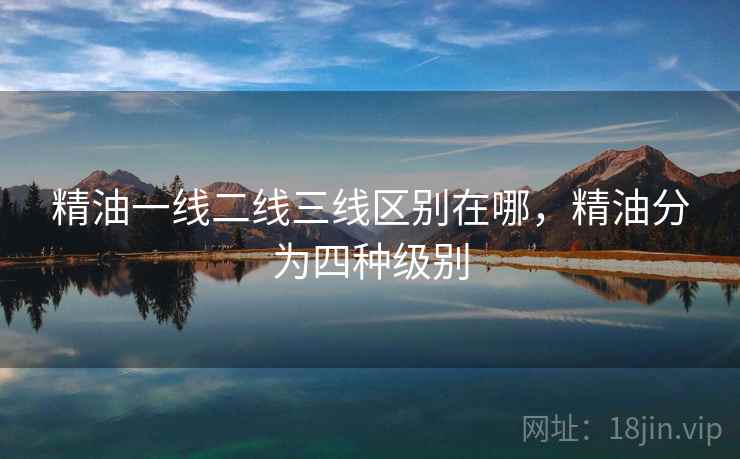 精油一线二线三线区别在哪，精油分为四种级别
