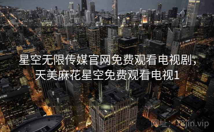 星空无限传媒官网免费观看电视剧，天美麻花星空免费观看电视1