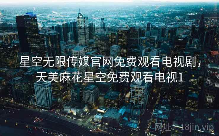 星空无限传媒官网免费观看电视剧，天美麻花星空免费观看电视1