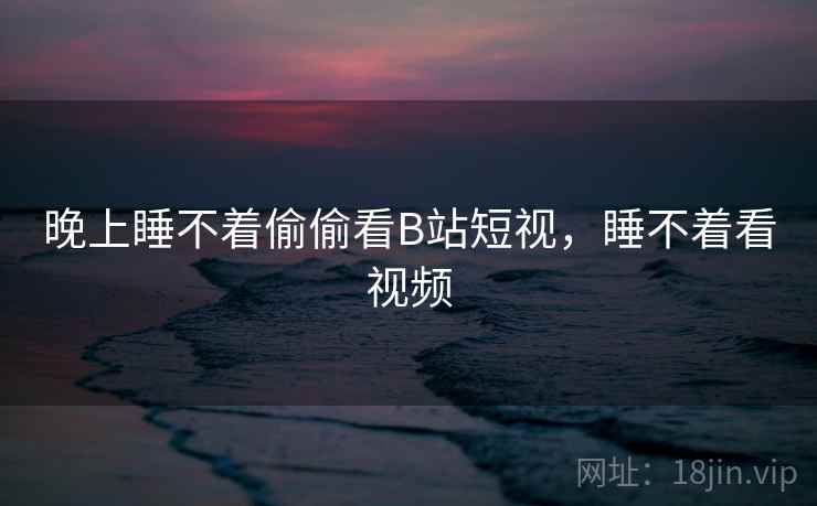 晚上睡不着偷偷看B站短视，睡不着看视频