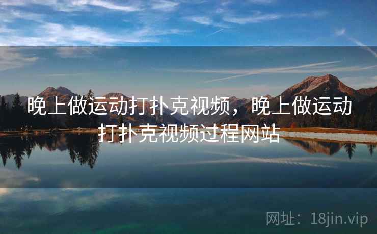 晚上做运动打扑克视频，晚上做运动打扑克视频过程网站