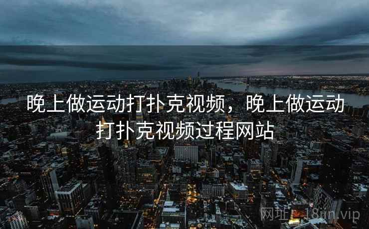 晚上做运动打扑克视频，晚上做运动打扑克视频过程网站