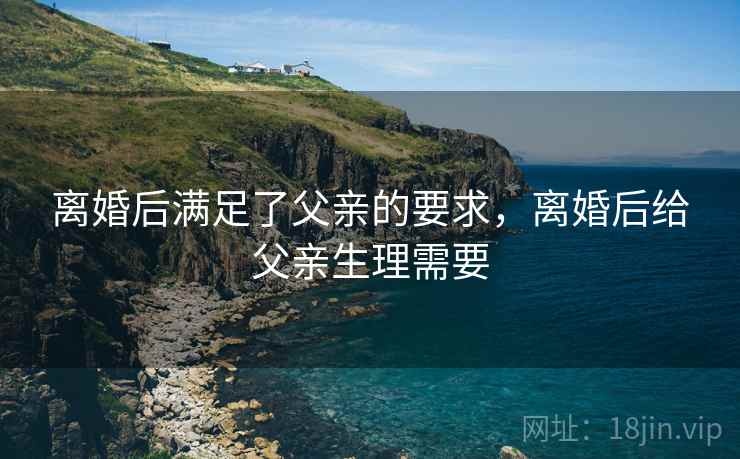 离婚后满足了父亲的要求，离婚后给父亲生理需要