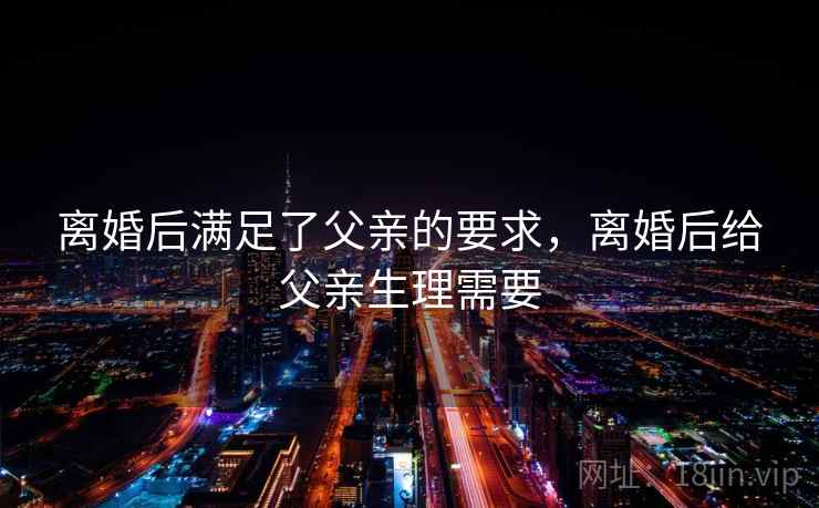 离婚后满足了父亲的要求，离婚后给父亲生理需要