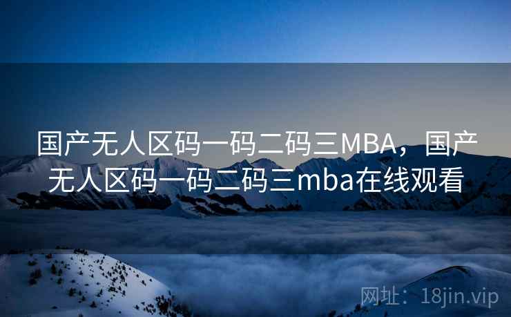 国产无人区码一码二码三MBA，国产无人区码一码二码三mba在线观看