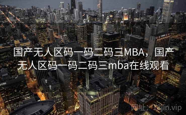 国产无人区码一码二码三MBA，国产无人区码一码二码三mba在线观看