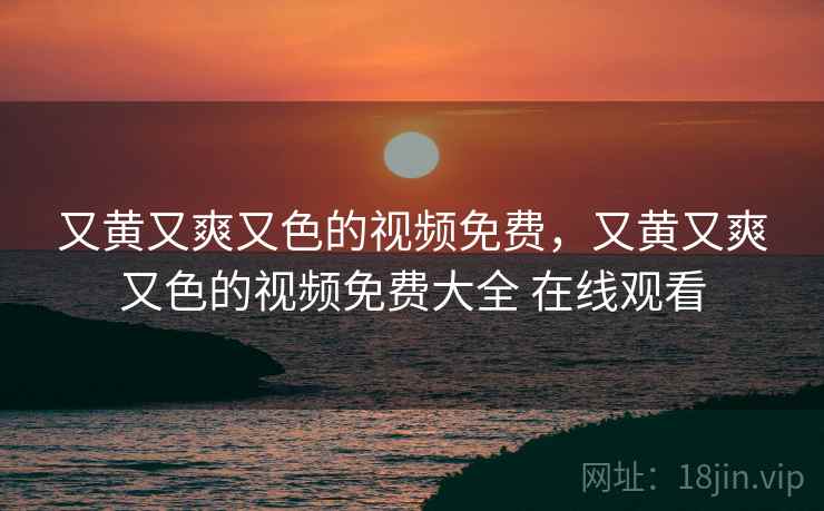 又黄又爽又色的视频免费，又黄又爽又色的视频免费大全 在线观看