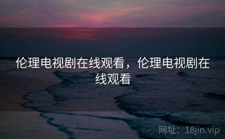 伦理电视剧在线观看，伦理电视剧在线观看