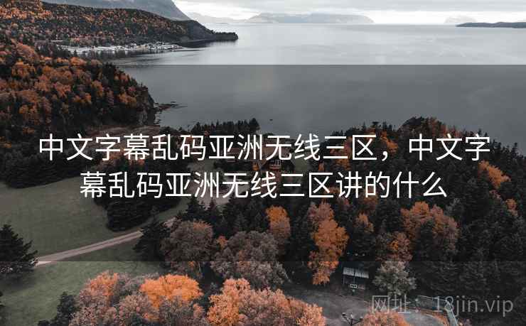 中文字幕乱码亚洲无线三区，中文字幕乱码亚洲无线三区讲的什么