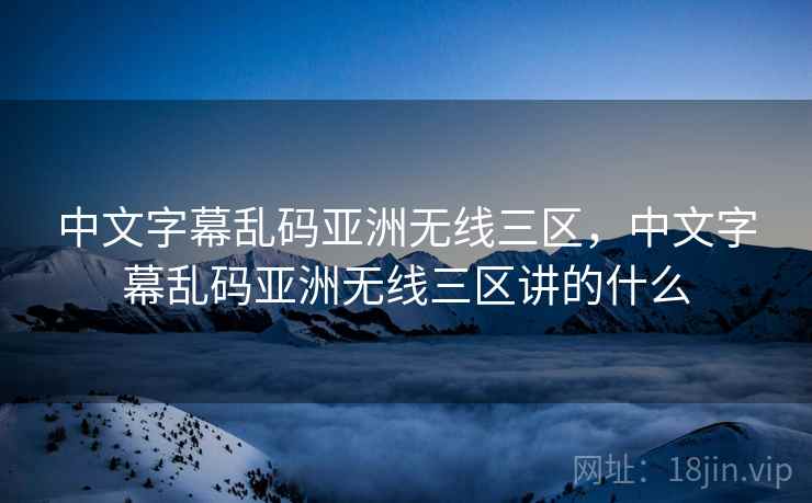 中文字幕乱码亚洲无线三区，中文字幕乱码亚洲无线三区讲的什么