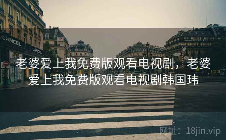 老婆爱上我免费版观看电视剧，老婆爱上我免费版观看电视剧韩国玮