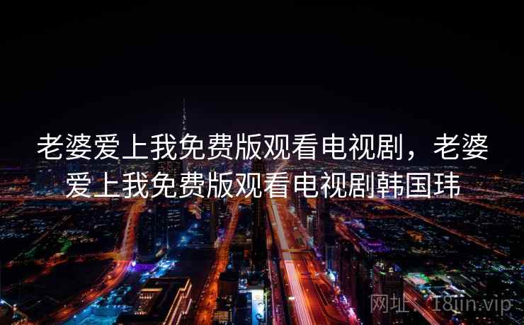 老婆爱上我免费版观看电视剧，老婆爱上我免费版观看电视剧韩国玮