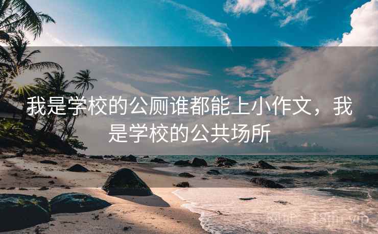 我是学校的公厕谁都能上小作文，我是学校的公共场所