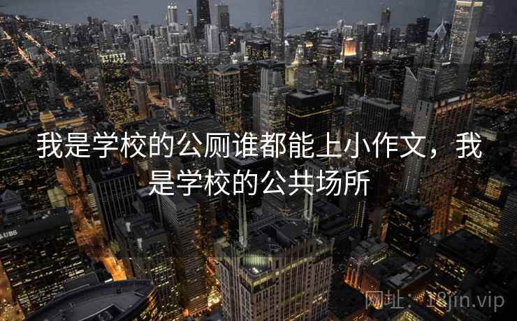 我是学校的公厕谁都能上小作文，我是学校的公共场所