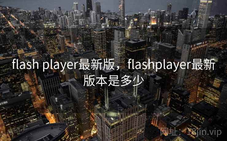 flash player最新版，flashplayer最新版本是多少