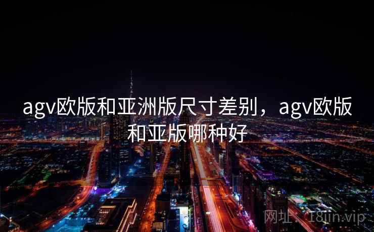 agv欧版和亚洲版尺寸差别，agv欧版和亚版哪种好