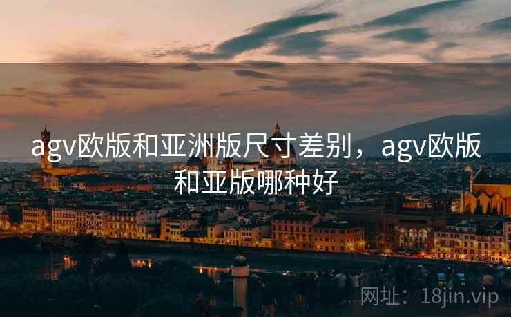 agv欧版和亚洲版尺寸差别，agv欧版和亚版哪种好