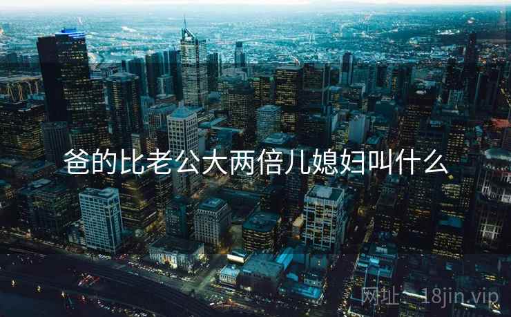 爸的比老公大两倍儿媳妇叫什么