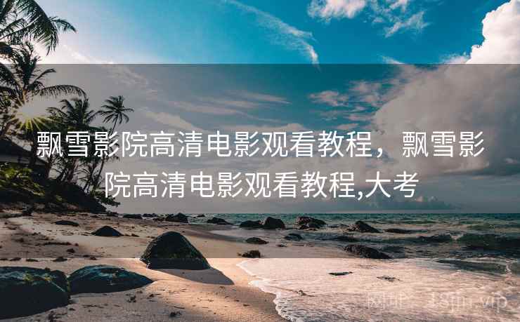 飘雪影院高清电影观看教程，飘雪影院高清电影观看教程,大考