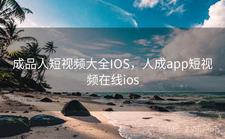 成品人短视频大全IOS，人成app短视频在线ios