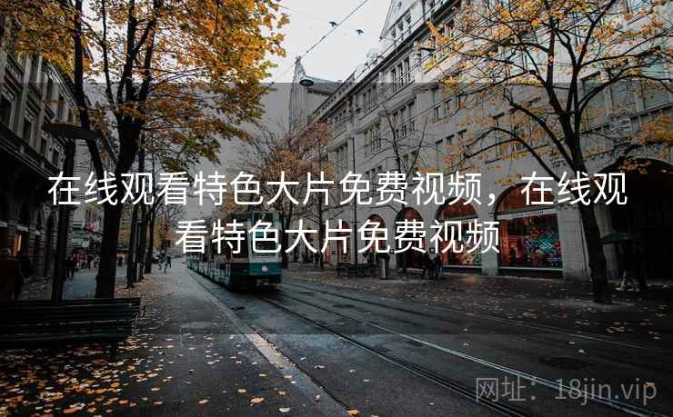 在线观看特色大片免费视频，在线观看特色大片免费视频